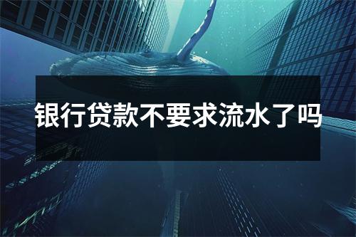 银行贷款不要求流水了吗