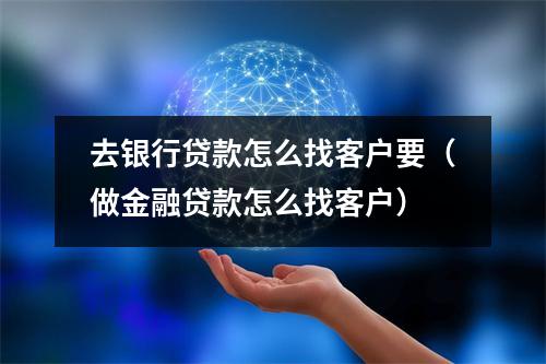 去银行贷款怎么找客户要（做金融贷款怎么找客户）