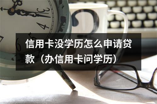 信用卡没学历怎么申请贷款（办信用卡问学历）