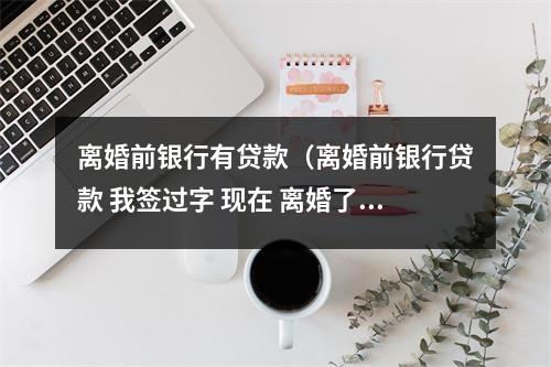 离婚前银行有贷款（离婚前银行贷款 我签过字 现在 离婚了 它死了责任吗）