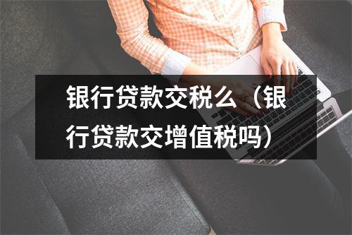 银行贷款交税么(银行贷款交增值税吗)