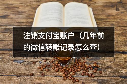 注销支付宝账户(几年前的微信转账记录怎么查)