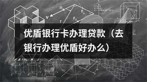 优盾银行卡办理贷款（去银行办理优盾好办么）