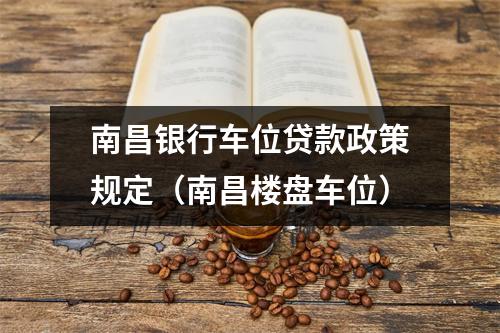 南昌银行车位贷款政策规定（南昌楼盘车位）