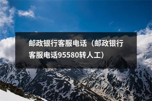 邮政银行客服电话（邮政银行客服电话95580转人工）