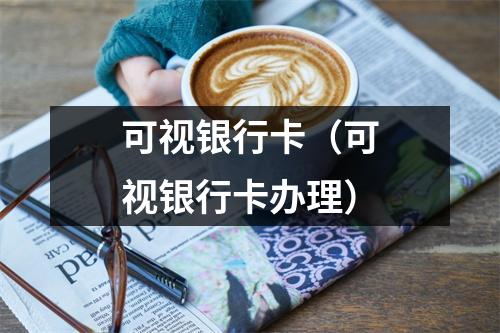可视银行卡（可视银行卡办理）