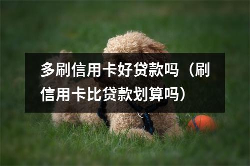 多刷信用卡好贷款吗(刷信用卡比贷款划算吗)