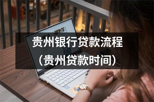 贵州银行贷款流程（贵州贷款时间）