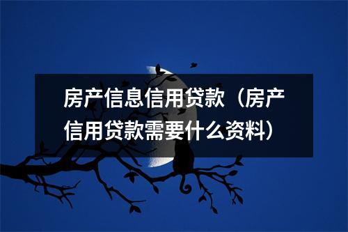 房产信息信用贷款（房产信用贷款需要什么资料）