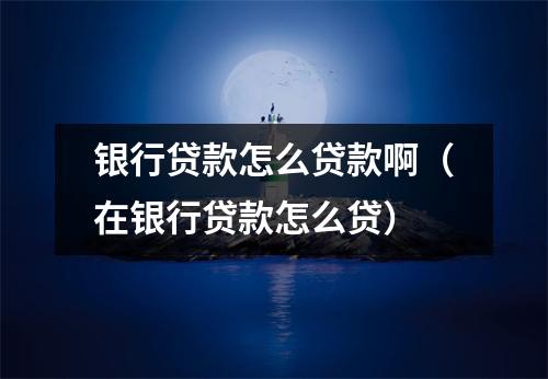 银行贷款怎么贷款啊（在银行贷款怎么贷）