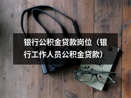 银行公积金贷款岗位（银行工作人员公积金贷款）