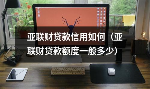 亚联财贷款信用如何（亚联财贷款额度一般多少）