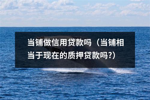 当铺做信用贷款吗(当铺相当于现在的质押贷款吗?)