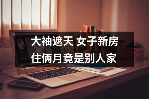 大袖遮天 女子新房住俩月竟是别人家