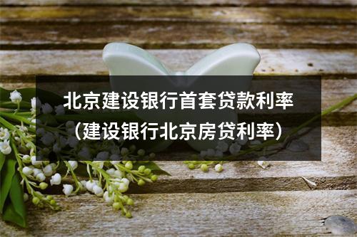 北京建设银行首套贷款利率（建设银行北京房贷利率）