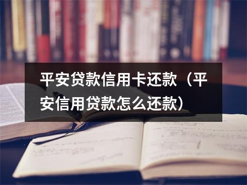 平安贷款信用卡还款（平安信用贷款怎么还款）