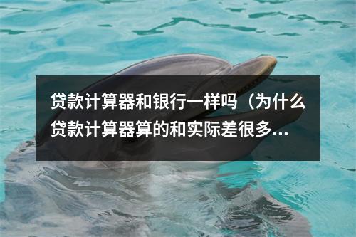 贷款计算器和银行一样吗（为什么贷款计算器算的和实际差很多）