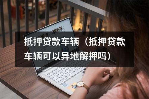 抵押贷款车辆（抵押贷款车辆可以异地解押吗）