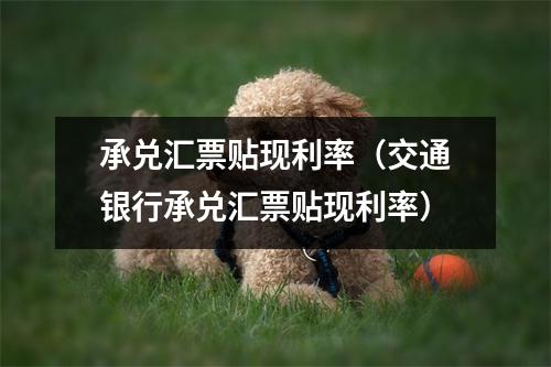 承兑汇票贴现利率(交通银行承兑汇票贴现利率)