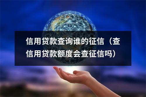 信用贷款查询谁的征信（查信用贷款额度会查征信吗）