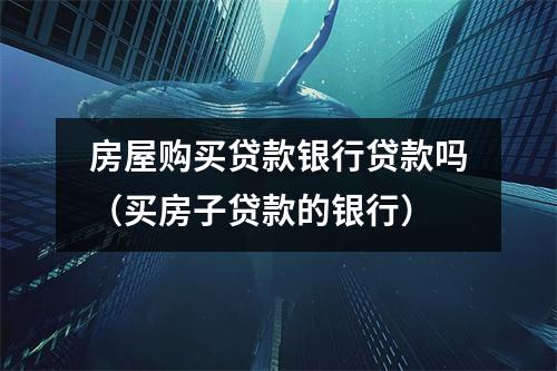 房屋购买贷款银行贷款吗(买房子贷款的银行)