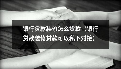 银行贷款装修怎么贷款（银行贷款装修贷款可以私下对接）