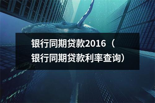 银行同期贷款2016（银行同期贷款利率查询）