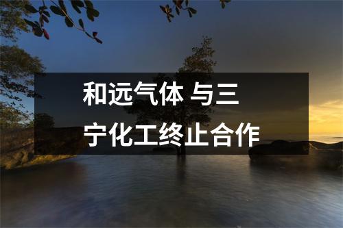 和远气体 与三宁化工终止合作