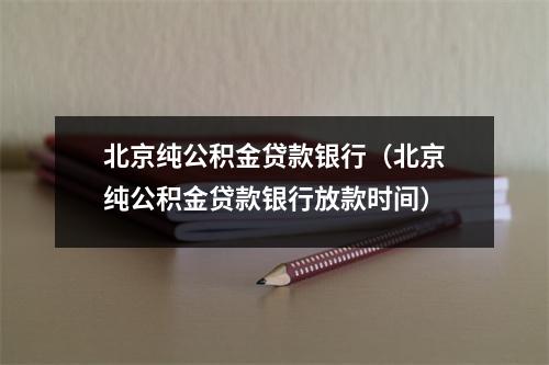 北京纯公积金贷款银行（北京纯公积金贷款银行放款时间）