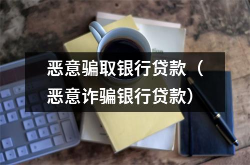 恶意骗取银行贷款（恶意诈骗银行贷款）