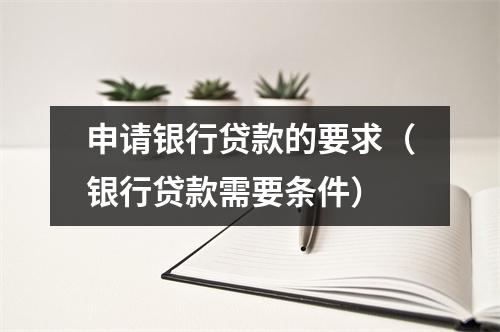 申请银行贷款的要求（银行贷款需要条件）