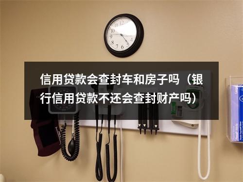 信用贷款会查封车和房子吗（银行信用贷款不还会查封财产吗）