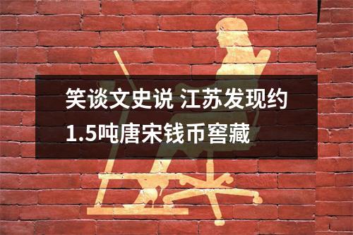 笑谈文史说 江苏发现约1.5吨唐宋钱币窖藏