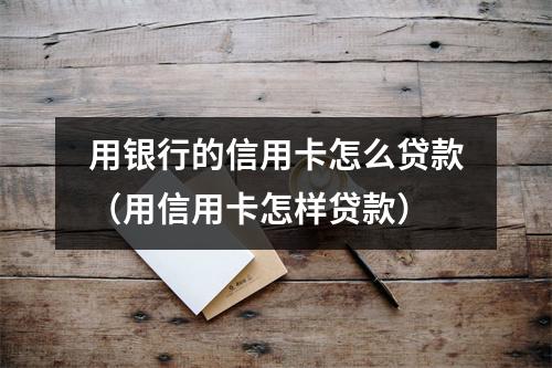 用银行的信用卡怎么贷款(用信用卡怎样贷款)