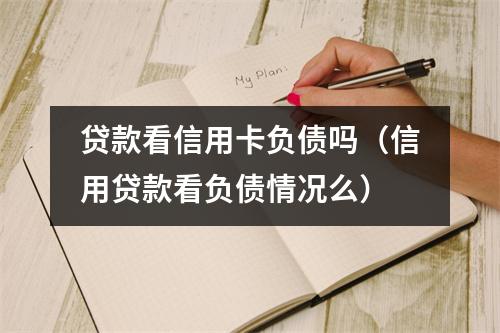 贷款看信用卡负债吗（信用贷款看负债情况么）