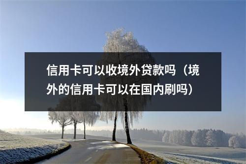 信用卡可以收境外贷款吗（境外的信用卡可以在国内刷吗）