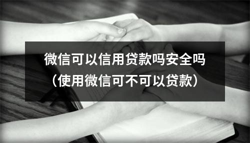 微信可以信用贷款吗安全吗(使用微信可不可以贷款)