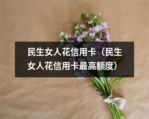 民生女人花信用卡（民生女人花信用卡最高额度）