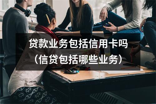 贷款业务包括信用卡吗（信贷包括哪些业务）