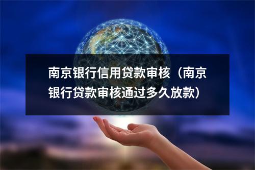 南京银行信用贷款审核（南京银行贷款审核通过多久放款）