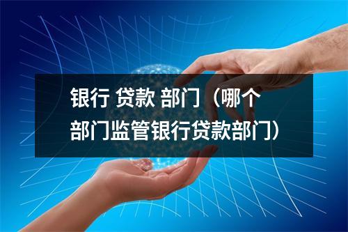 银行 贷款 部门（哪个部门监管银行贷款部门）