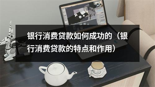银行消费贷款如何成功的（银行消费贷款的特点和作用）