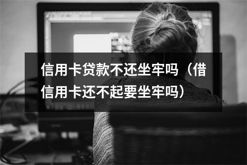 信用卡贷款不还坐牢吗(借信用卡还不起要坐牢吗)