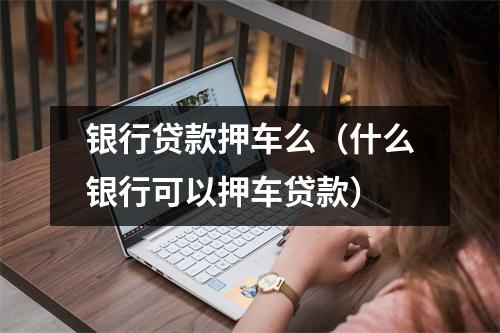 银行贷款押车么（什么银行可以押车贷款）