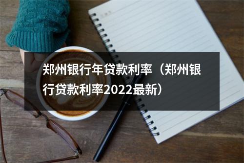 郑州银行年贷款利率（郑州银行贷款利率2022最新）