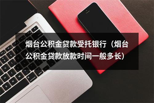 烟台公积金贷款受托银行（烟台公积金贷款放款时间一般多长）