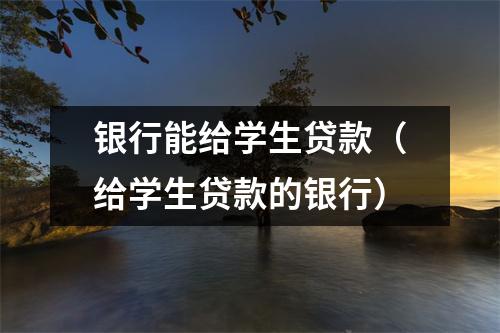 银行能给学生贷款（给学生贷款的银行）