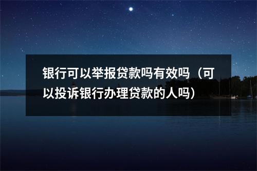 银行可以举报贷款吗有效吗（可以投诉银行办理贷款的人吗）