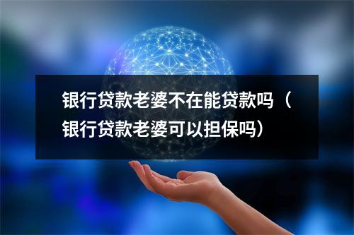 银行贷款老婆不在能贷款吗（银行贷款老婆可以担保吗）