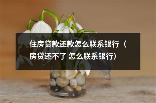 住房贷款还款怎么联系银行（房贷还不了 怎么联系银行）